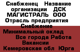 Снабженец › Название организации ­ ДСК МАГИСТРАЛЬ, ООО › Отрасль предприятия ­ Снабжение › Минимальный оклад ­ 30 000 - Все города Работа » Вакансии   . Кемеровская обл.,Юрга г.